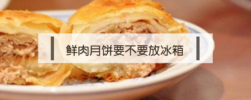 鲜肉月饼要不要放冰箱