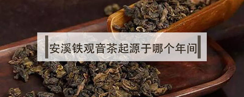 安溪铁观音茶起源于哪个年间