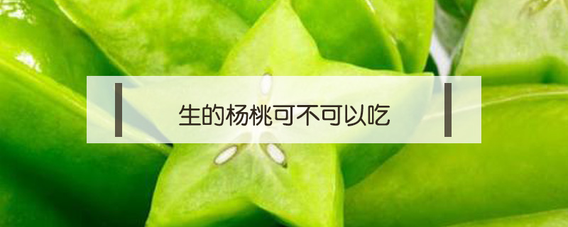 生的杨桃可不可以吃