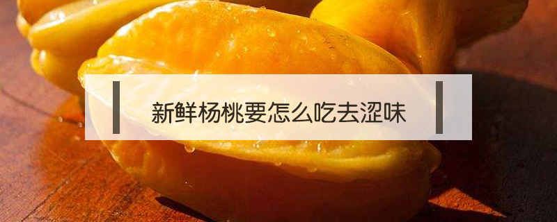 新鲜杨桃要怎么吃去涩味