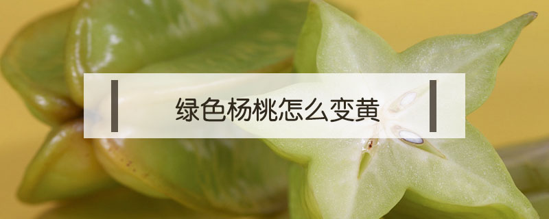 绿色杨桃怎么变黄