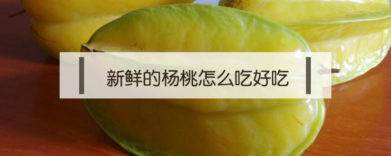 新鲜的杨桃怎么吃好吃