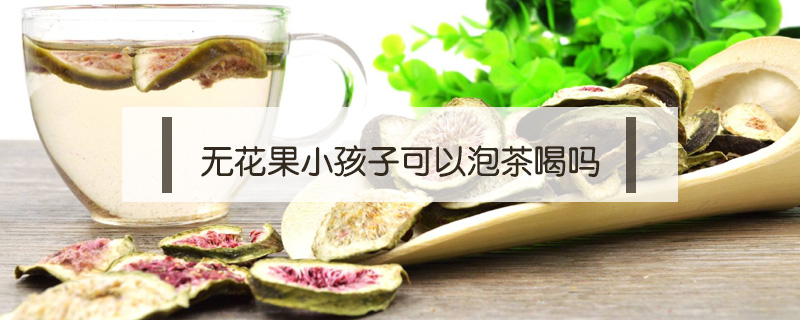 无花果小孩子可以泡茶喝吗