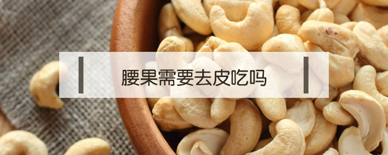 腰果需要去皮吃吗