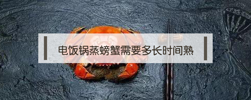 电饭锅蒸螃蟹需要多长时间熟