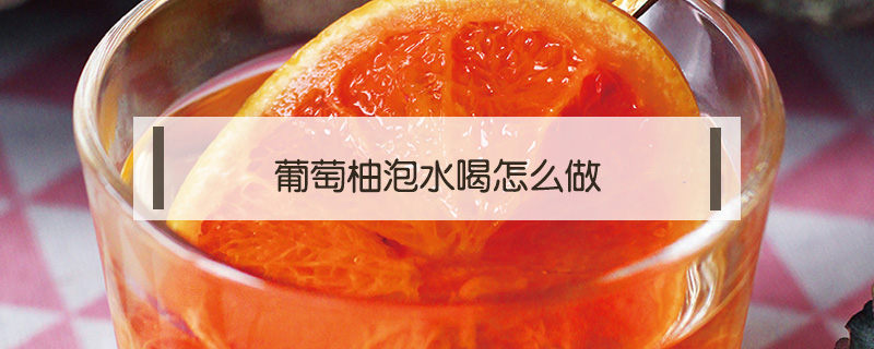 葡萄柚泡水喝怎么做