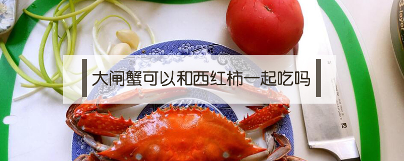 大闸蟹可以和西红柿一起吃吗