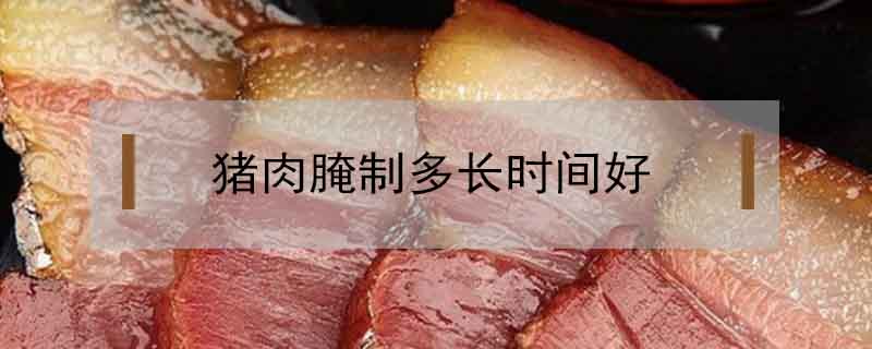 猪肉腌制多长时间好