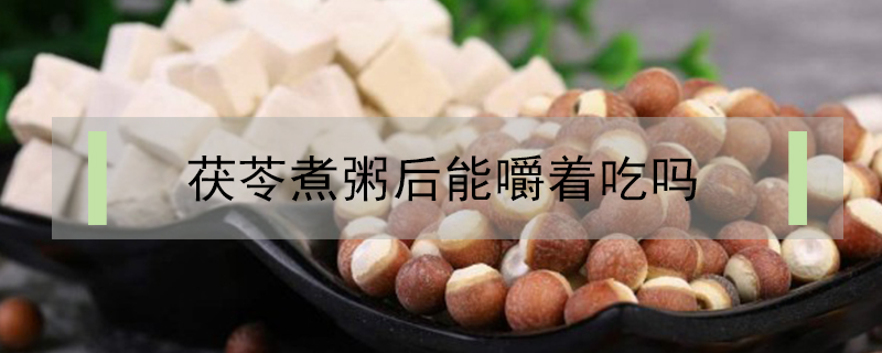 茯苓煮粥后能嚼着吃吗