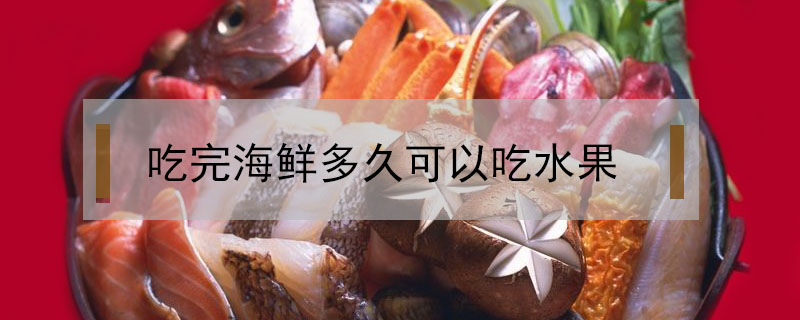 吃完海鲜多久可以吃水果