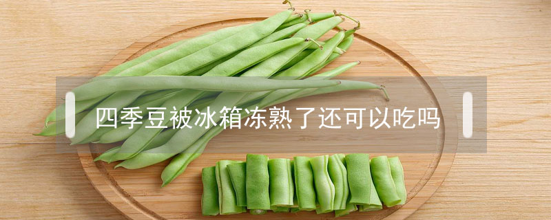 四季豆被冰箱冻熟了还可以吃吗