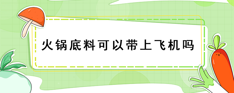 火锅底料可以带上飞机吗