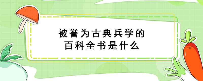 被誉为古典兵学的百科全书是什么