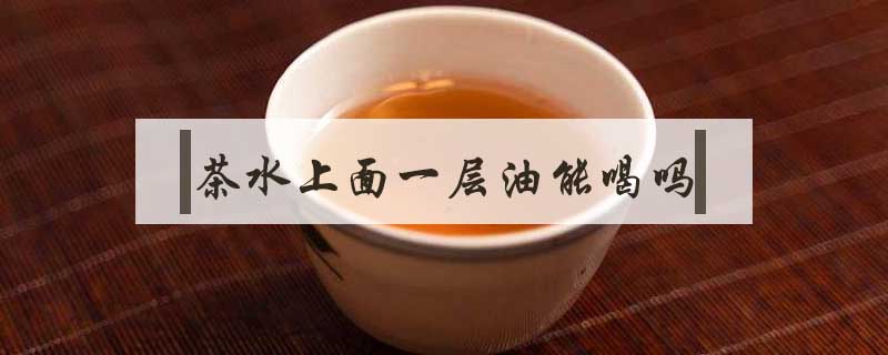 茶水上面一层油能喝吗