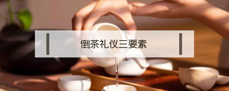 倒茶礼仪三要素