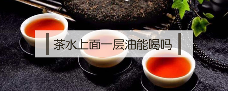 茶水上面一层油能喝吗