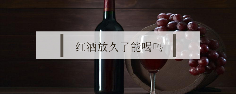 红酒放久了能喝吗
