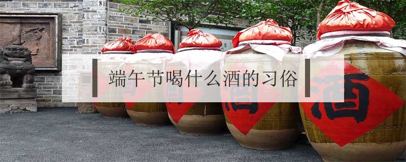 端午节喝什么酒的风俗