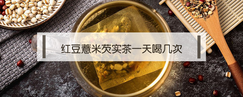 红豆薏米芡实茶一天喝几次