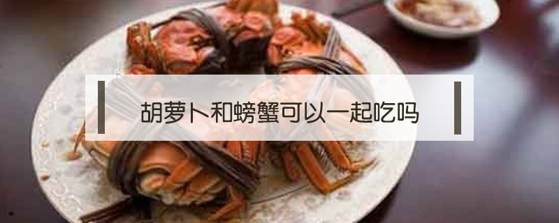 胡萝卜和螃蟹可以一起吃吗