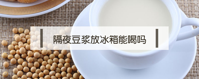 隔夜豆浆放冰箱能喝吗