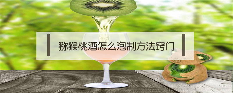 猕猴桃酒怎么泡制方法窍门