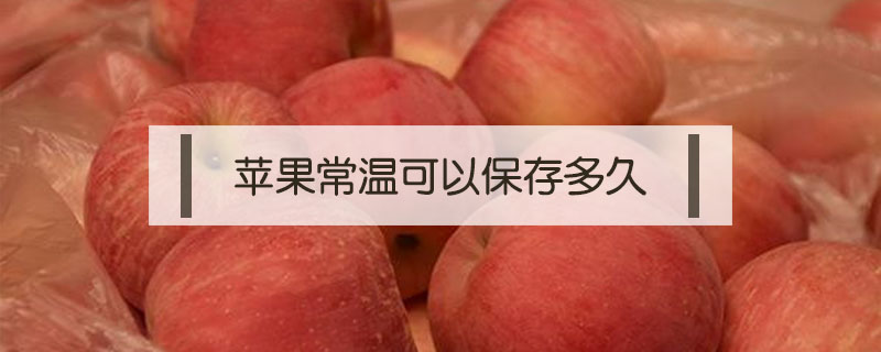 苹果常温可以保存多久