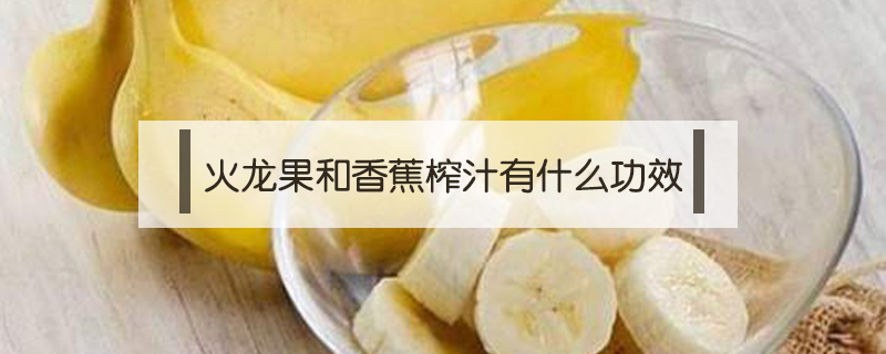 火龙果和香蕉榨汁有什么功效