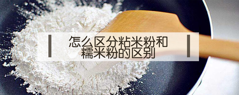 怎么区分粘米粉和糯米粉的区别