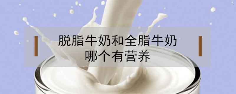 脱脂牛奶和全脂牛奶哪个有营养