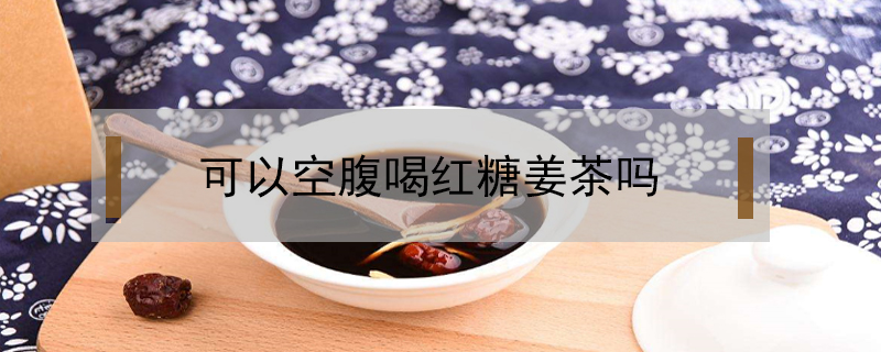 可以空腹喝红糖姜茶吗