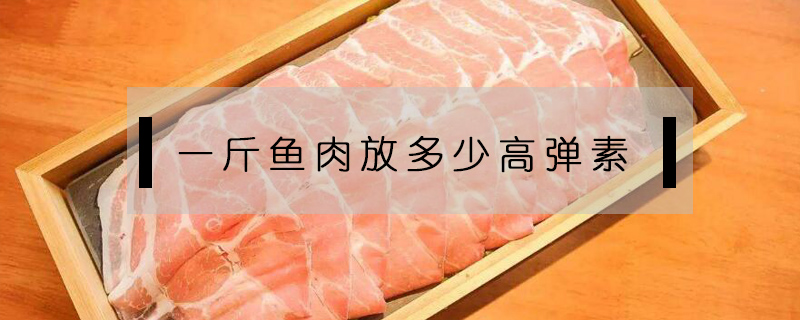 一斤鱼肉放多少高弹素