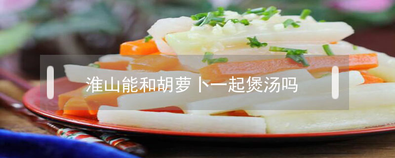 淮山能和胡萝卜一起煲汤吗