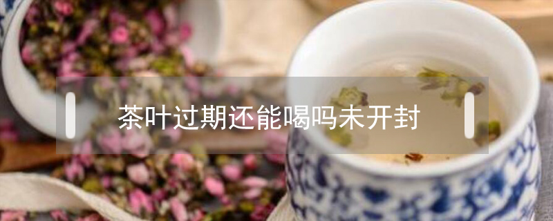 茶叶过期还能喝吗未开封