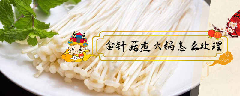金针菇煮火锅怎么处理-第1张-食物百科-知普网