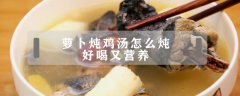 萝卜炖鸡汤怎么炖好喝又营养