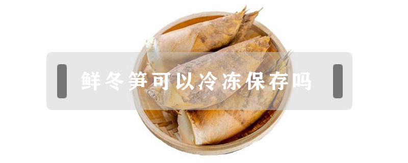 鲜冬笋可以冷冻保存吗- 鲜淘网