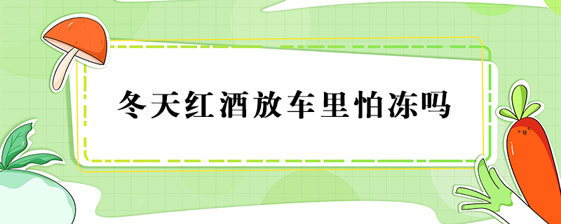 冬天红酒放车里怕冻吗