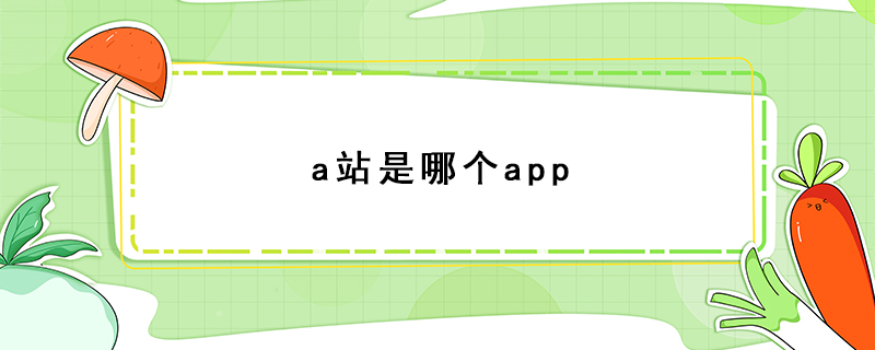 a站是哪个app