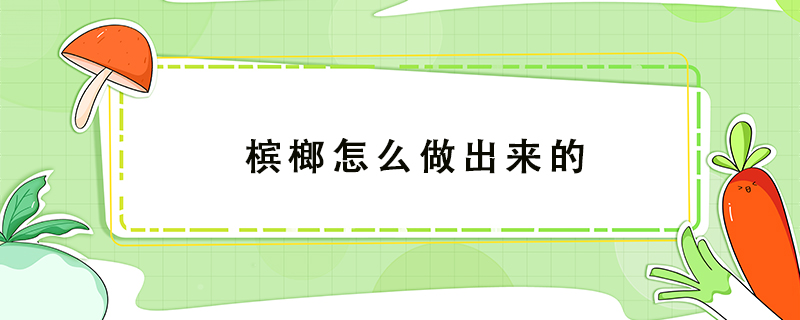 槟榔怎么做出来的