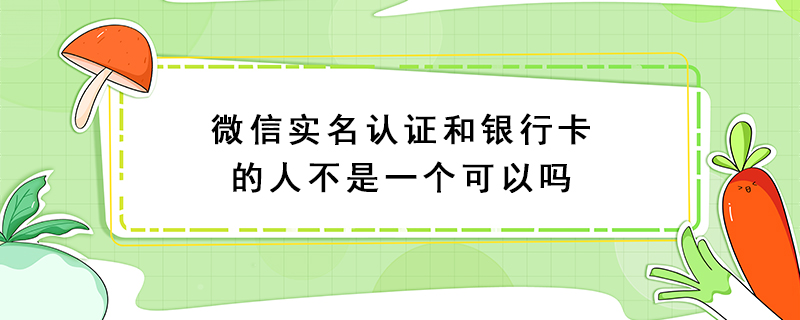 微信实名认证和银行卡的人不是一个可以吗