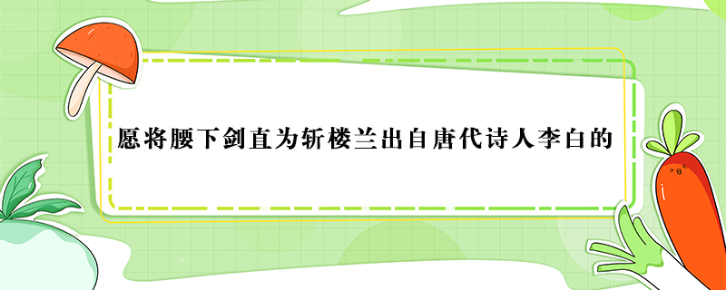 愿将腰下剑直为斩楼兰出自唐代诗人李白的